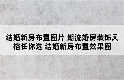 结婚新房布置图片 潮流婚房装饰风格任你选 结婚新房布置效果图